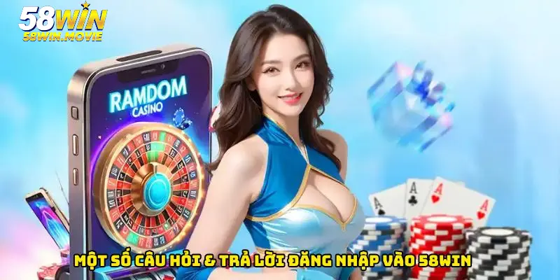 Một số câu hỏi & trả lời liên quan đến quá trình đăng nhập vào 58WIN